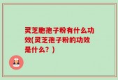 灵芝胞孢子粉有什么功效(灵芝孢子粉的功效是什么？)