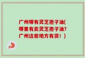 广州哪有灵芝孢子油(哪里有卖灵芝孢子油？广州这些地方有货！)