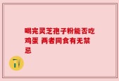 喝完灵芝孢子粉能否吃鸡蛋 两者同食有无禁忌