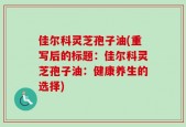 佳尔科灵芝孢子油(重写后的标题：佳尔科灵芝孢子油：健康养生的选择)