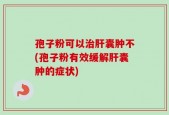 孢子粉可以治肝囊肿不(孢子粉有效缓解肝囊肿的症状)
