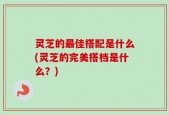 灵芝的最佳搭配是什么(灵芝的完美搭档是什么？)