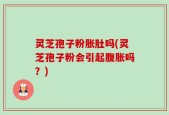 灵芝孢子粉胀肚吗(灵芝孢子粉会引起腹胀吗？)