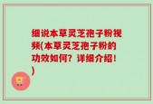 细说本草灵芝孢子粉视频(本草灵芝孢子粉的功效如何？详细介绍！)