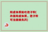 阳虚体质能吃孢子粉(改善阳虚体质，孢子粉可当健康良药)
