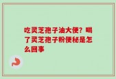 吃灵芝孢子油大便？喝了灵芝孢子粉便秘是怎么回事