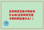 正宗纯灵芝孢子粉应该什么样(正宗纯灵芝孢子粉的特征是什么？)
