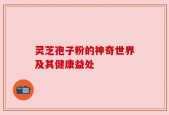 灵芝孢子粉的神奇世界及其健康益处