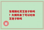 生理期吃灵芝孢子粉吗？大姨妈来了可以吃林芝孢子粉吗