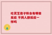 吃灵芝孢子粉会有哪些反应 不同人群反应一样吗