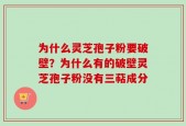 为什么灵芝孢子粉要破壁？为什么有的破壁灵芝孢子粉没有三萜成分