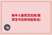 局中人张灵芝沈放(张灵芝与沈放引起关注)