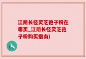 江阴长径灵芝孢子粉在哪买_江阴长径灵芝孢子粉购买指南)