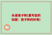 头道孢子粉(重写后的标题：孢子粉的妙用)