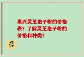 嘉兴灵芝孢子粉的价格表？了解灵芝孢子粉的价格和种类？