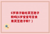 6岁孩子能吃灵芝孢子粉吗(6岁宝宝可否食用灵芝孢子粉？)