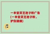 一丰堂灵芝孢子粉广告(一丰堂灵芝孢子粉，护你健康)