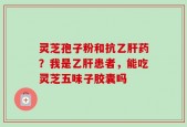 灵芝孢子粉和抗乙肝药？我是乙肝患者，能吃灵芝五味子胶囊吗