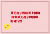灵芝孢子粉能否上团购 探究灵芝孢子粉团购的可行性