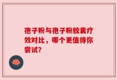 孢子粉与孢子粉胶囊疗效对比，哪个更值得你尝试？