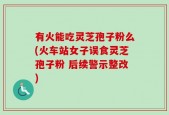 有火能吃灵芝孢子粉么(火车站女子误食灵芝孢子粉 后续警示整改)