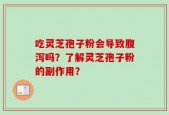 吃灵芝孢子粉会导致腹泻吗？了解灵芝孢子粉的副作用？