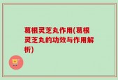 葛根灵芝丸作用(葛根灵芝丸的功效与作用解析)