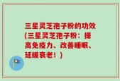 三星灵芝孢子粉的功效(三星灵芝孢子粉：提高免疫力、改善睡眠、延缓衰老！)