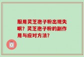 服用灵芝孢子粉出现失眠？灵芝孢子粉的副作用与应对方法？