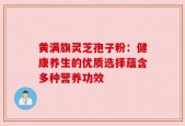 黄满旗灵芝孢子粉：健康养生的优质选择蕴含多种营养功效