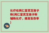 化疗吃同仁堂灵芝孢子粉(同仁堂灵芝孢子粉辅助化疗，提高生存率)