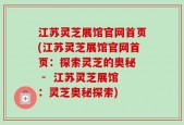江苏灵芝展馆官网首页(江苏灵芝展馆官网首页：探索灵芝的奥秘  -  江苏灵芝展馆：灵芝奥秘探索)
