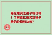 嘉亿康灵芝孢子粉价格？了解嘉亿康灵芝孢子粉的价格和功效？