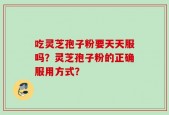 吃灵芝孢子粉要天天服吗？灵芝孢子粉的正确服用方式？