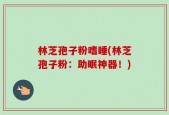 林芝孢子粉嗜睡(林芝孢子粉：助眠神器！)
