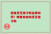 冠县灵芝孢子粉品质如何？哪里有收购灵芝孢子粉