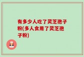有多少人吃了灵芝孢子粉(多人食用了灵芝孢子粉)