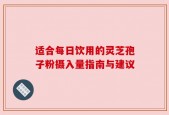 适合每日饮用的灵芝孢子粉摄入量指南与建议