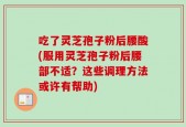 吃了灵芝孢子粉后腰酸(服用灵芝孢子粉后腰部不适？这些调理方法或许有帮助)