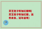 灵芝孢子粉加红糖喝(灵芝孢子粉加红糖，滋养身体，延年益寿)