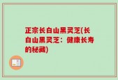 正宗长白山黑灵芝(长白山黑灵芝：健康长寿的秘藏)