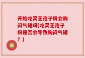 开始吃灵芝孢子粉会胸闷气短吗(吃灵芝孢子粉是否会导致胸闷气短？)