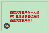 南京灵芝孢子粉十大品牌？让你选到最优质的南京灵芝孢子粉？