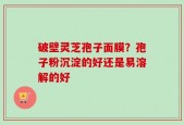 破壁灵芝孢子面膜？孢子粉沉淀的好还是易溶解的好