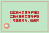 瓯江椴木灵芝孢子粉瓯江椴木提取灵芝孢子粉：增强免疫力，抗疲劳