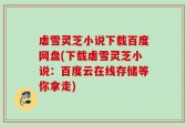 虐雪灵芝小说下载百度网盘(下载虐雪灵芝小说：百度云在线存储等你拿走)