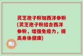 灵芝孢子粉加西洋参粉(灵芝孢子粉结合西洋参粉，增强免疫力，提高身体健康)