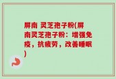 屏南 灵芝孢子粉(屏南灵芝孢子粉：增强免疫，抗疲劳，改善睡眠)