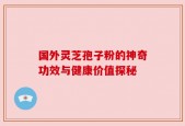 国外灵芝孢子粉的神奇功效与健康价值探秘
