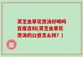 灵芝虫草花煲汤好喝吗百度百科(灵芝虫草花煲汤的口感怎么样？)